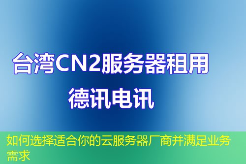 如何選擇適合你的云服務(wù)器廠商并滿(mǎn)足業(yè)務(wù)需求