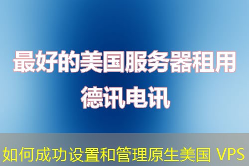 如何成功設(shè)置和管理原生美國(guó) VPS