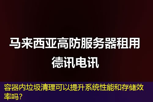 容器內(nèi)垃圾清理可以提升系統(tǒng)性能和存儲(chǔ)效率嗎？