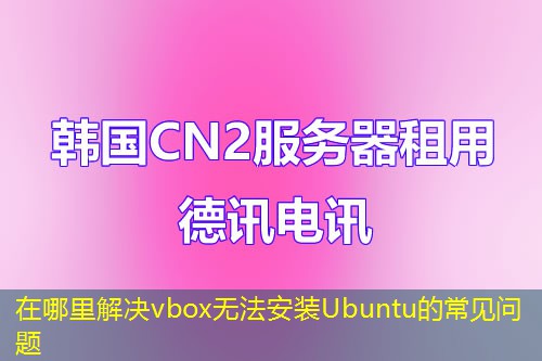 在哪里解決vbox無(wú)法安裝Ubuntu的常見(jiàn)問(wèn)題