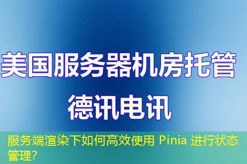 服務(wù)端渲染下如何高效使用 Pinia 進(jìn)行狀態(tài)管理？