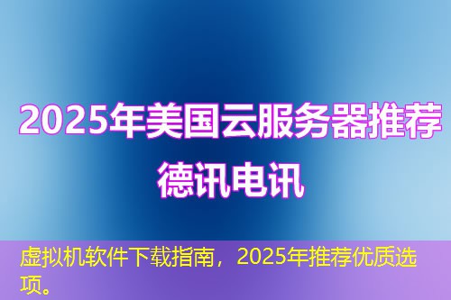 虛擬機(jī)軟件下載指南，2025年推薦優(yōu)質(zhì)選項(xiàng)。