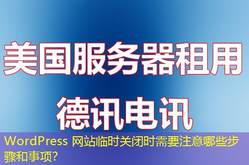 WordPress 網(wǎng)站臨時(shí)關(guān)閉時(shí)需要注意哪些步驟和事項(xiàng)？