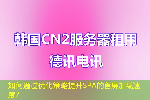 如何通過(guò)優(yōu)化策略提升SPA的首屏加載速度？