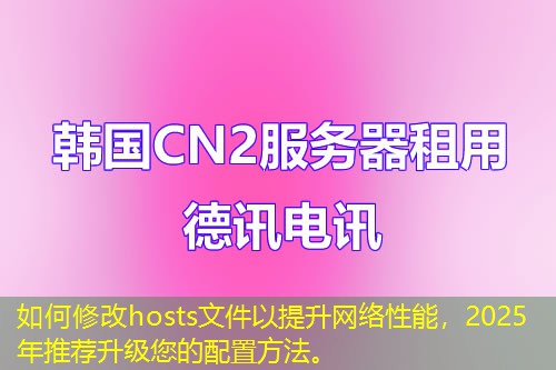 如何修改hosts文件以提升網(wǎng)絡(luò)性能，2025年推薦升級您的配置方法。