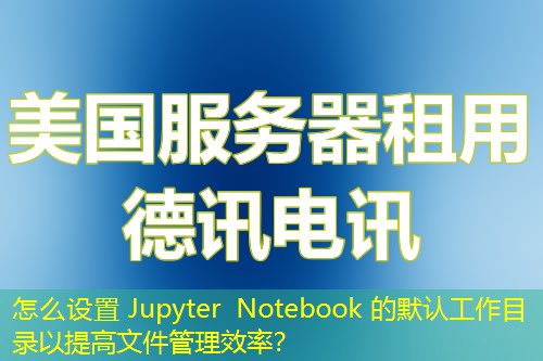 怎么設(shè)置 Jupyter Notebook 的默認(rèn)工作目錄以提高文件管理效率？
