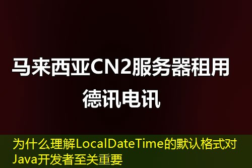 為什么理解LocalDateTime的默認格式對Java開發(fā)者至關(guān)重要