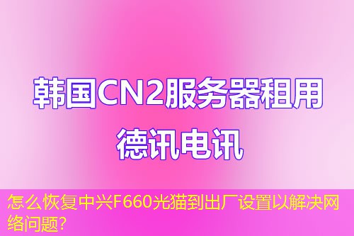 怎么恢復中興F660光貓到出廠設置以解決網絡問題？