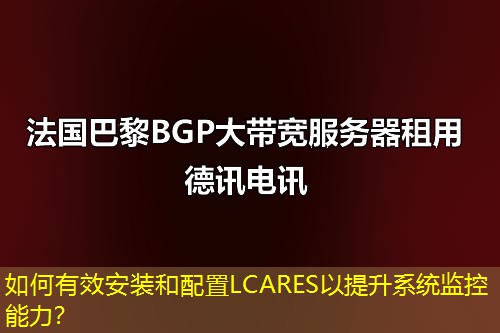 如何有效安裝和配置LCARES以提升系統(tǒng)監(jiān)控能力？