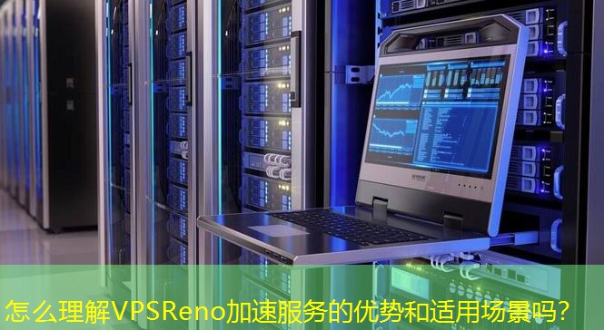 怎么理解VPSReno加速服務的優(yōu)勢和適用場景嗎？