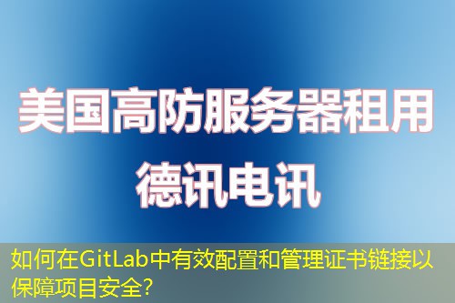 如何在GitLab中有效配置和管理證書(shū)鏈接以保障項(xiàng)目安全？