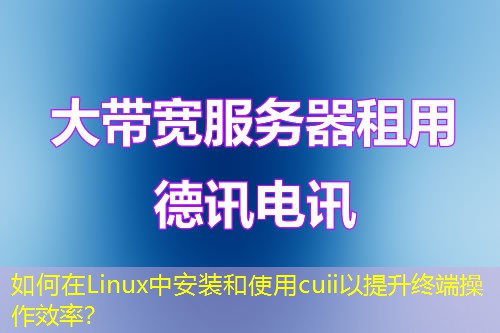 如何在Linux中安裝和使用cuii以提升終端操作效率？