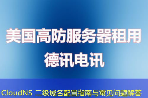 CloudNS 二級(jí)域名配置指南與常見問題解答