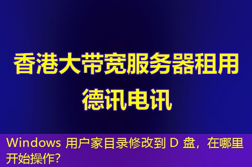 Windows 用戶家目錄修改到 D 盤，在哪里開始操作？