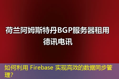 如何利用 Firebase 實(shí)現(xiàn)高效的數(shù)據(jù)同步管理？