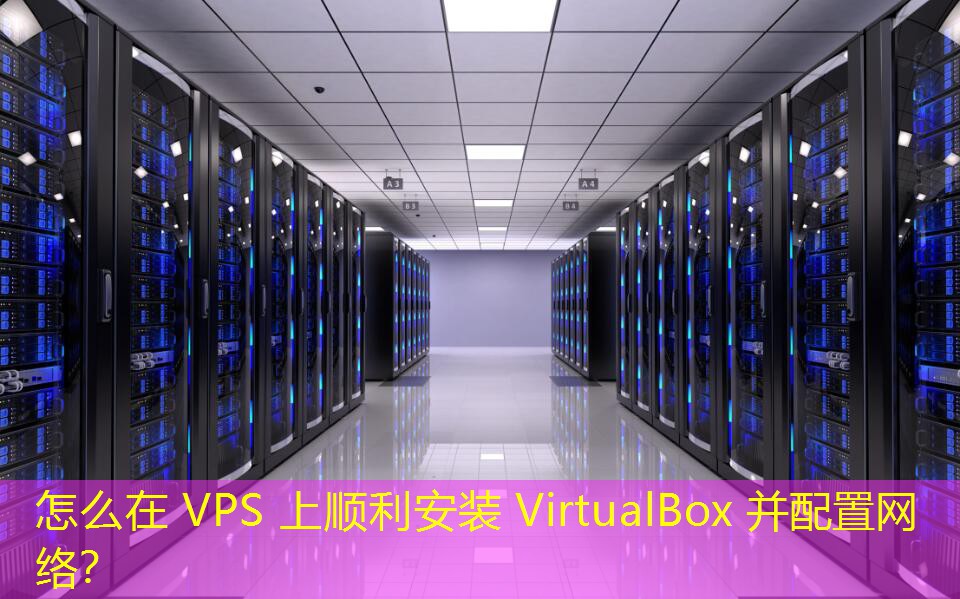 怎么在 VPS 上順利安裝 VirtualBox 并配置網(wǎng)絡(luò)？
