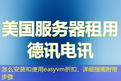 怎么安裝和使用easyvm折扣，詳細(xì)指南附帶步驟