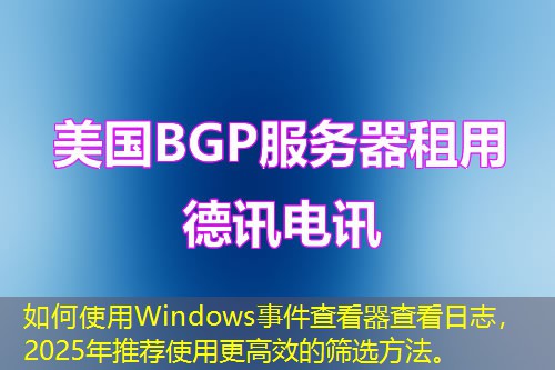 如何使用Windows事件查看器查看日志，2025年推薦使用更高效的篩選方法。