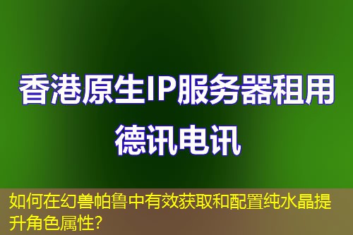 如何在幻獸帕魯中有效獲取和配置純水晶提升角色屬性？