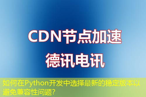 如何在Python開發(fā)中選擇最新的穩(wěn)定版本以避免兼容性問題？