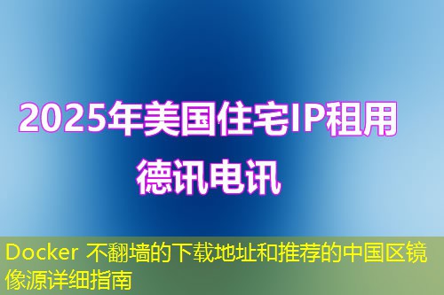 Docker 不翻墻的下載地址和推薦的中國區(qū)鏡像源詳細指南