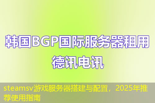 steamsv游戲服務(wù)器搭建與配置，2025年推薦使用指南