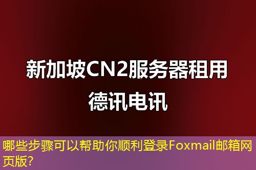 哪些步驟可以幫助你順利登錄Foxmail郵箱網(wǎng)頁版？