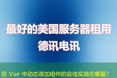 在 Vue 中動(dòng)態(tài)添加組件的最佳實(shí)踐在哪里？
