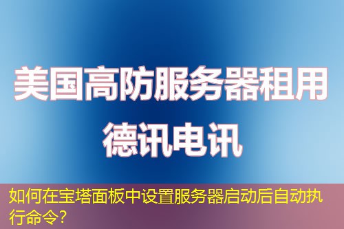 如何在寶塔面板中設(shè)置服務(wù)器啟動(dòng)后自動(dòng)執(zhí)行命令？
