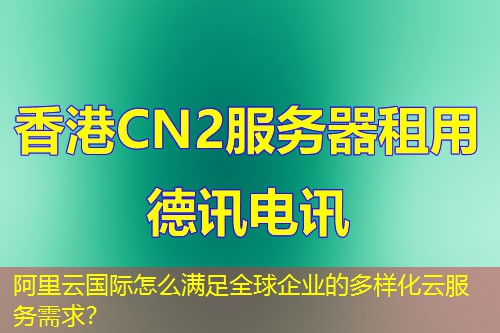 阿里云國際怎么滿足全球企業(yè)的多樣化云服務(wù)需求？