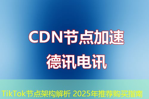 TikTok節(jié)點架構解析 2025年推薦購買指南