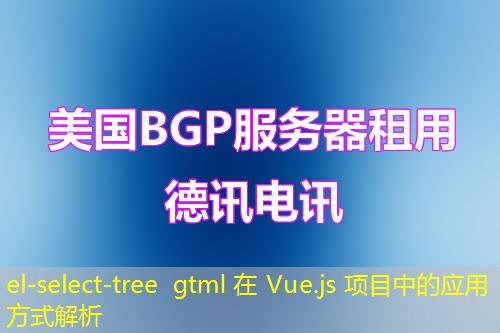 el-select-tree gtml 在 Vue.js 項(xiàng)目中的應(yīng)用方式解析