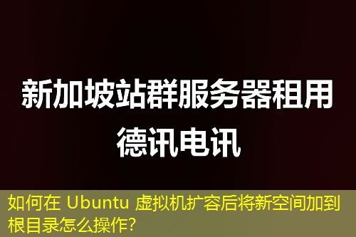 如何在 Ubuntu 虛擬機擴容后將新空間加到根目錄怎么操作？