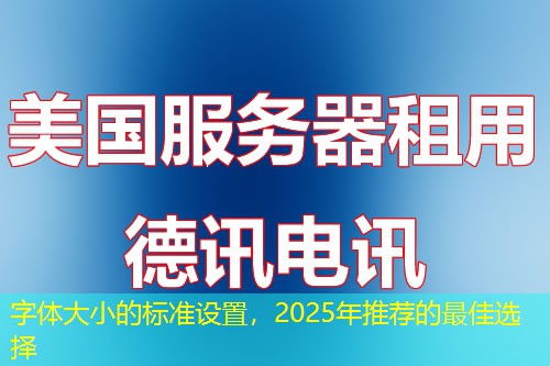 字體大小的標(biāo)準(zhǔn)設(shè)置，2025年推薦的最佳選擇