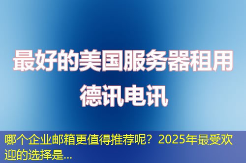 哪個(gè)企業(yè)郵箱更值得推薦呢？2025年最受歡迎的選擇是...