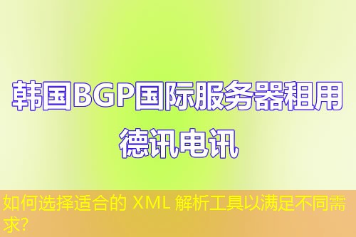 如何選擇適合的 XML 解析工具以滿足不同需求？