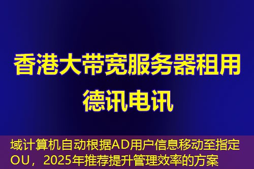 域計(jì)算機(jī)自動(dòng)根據(jù)AD用戶信息移動(dòng)至指定OU，2025年推薦提升管理效率的方案