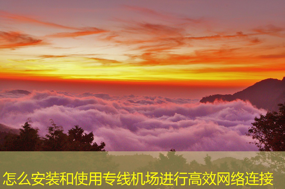 怎么安裝和使用專(zhuān)線機(jī)場(chǎng)進(jìn)行高效網(wǎng)絡(luò)連接