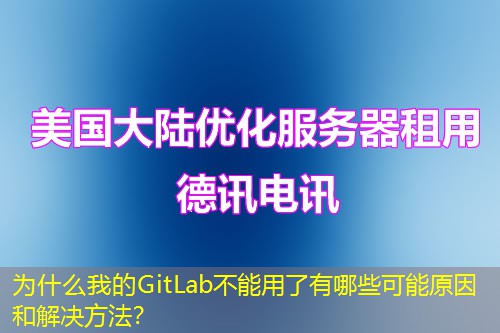 為什么我的GitLab不能用了有哪些可能原因和解決方法？