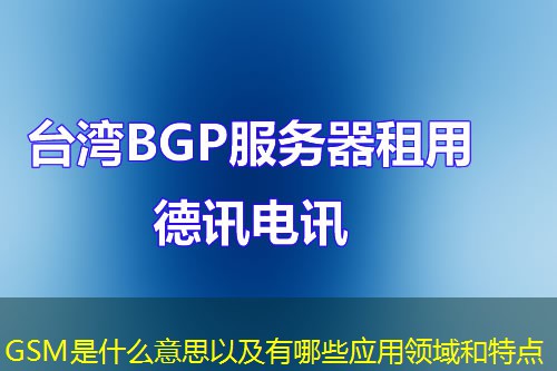 GSM是什么意思以及有哪些應用領域和特點