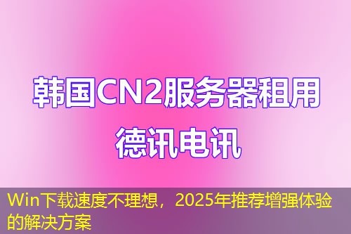 Win下載速度不理想，2025年推薦增強體驗的解決方案