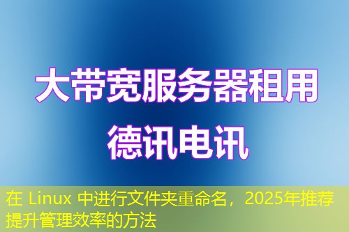 在 Linux 中進(jìn)行文件夾重命名，2025年推薦提升管理效率的方法