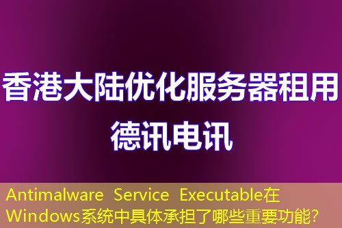 Antimalware Service Executable在Windows系統(tǒng)中具體承擔(dān)了哪些重要功能？