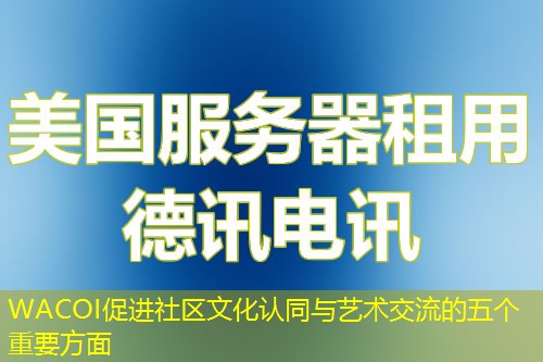 WACOI促進社區(qū)文化認同與藝術(shù)交流的五個重要方面