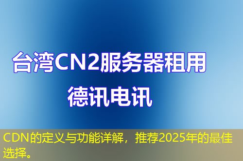 CDN的定義與功能詳解，推薦2025年的最佳選擇。