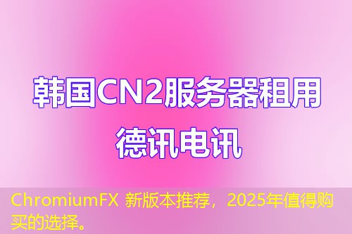 ChromiumFX 新版本推薦，2025年值得購(gòu)買的選擇。