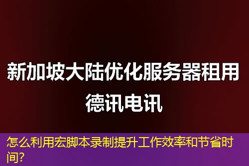 怎么利用宏腳本錄制提升工作效率和節(jié)省時(shí)間？