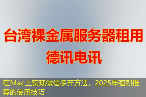 在Mac上實(shí)現(xiàn)微信多開方法，2025年強(qiáng)烈推薦的使用技巧