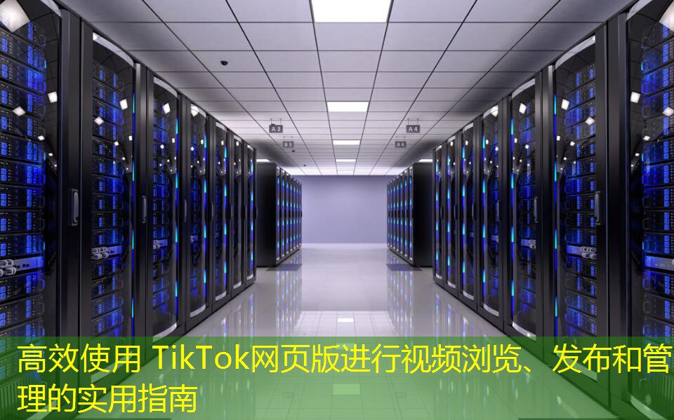 高效使用 TikTok網(wǎng)頁版進(jìn)行視頻瀏覽、發(fā)布和管理的實用指南