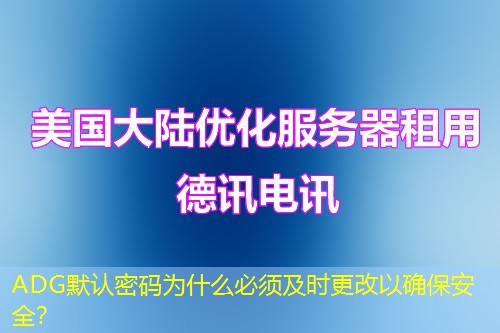 ADG默認(rèn)密碼為什么必須及時(shí)更改以確保安全？